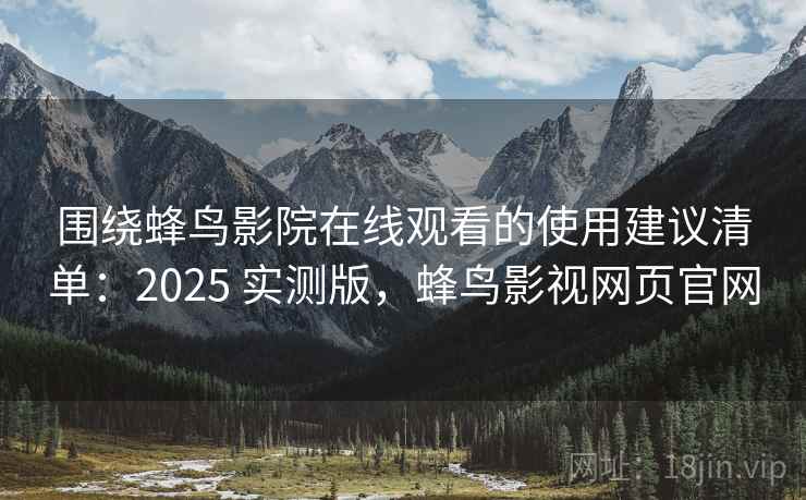 围绕蜂鸟影院在线观看的使用建议清单：2025 实测版，蜂鸟影视网页官网