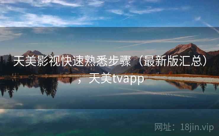 天美影视快速熟悉步骤（最新版汇总），天美tvapp