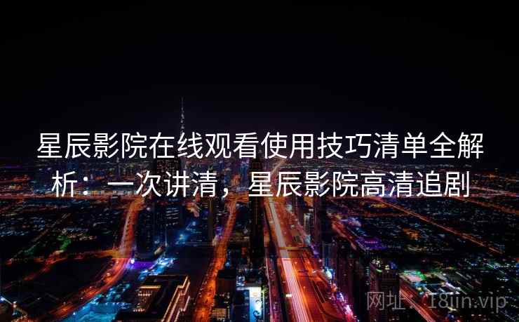 星辰影院在线观看使用技巧清单全解析:一次讲清,星辰影院高清追剧 星辰影院在线观看使用技巧清单全解析:一次讲清,星辰影院高清追剧