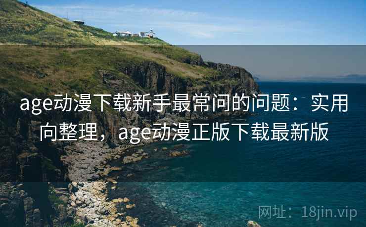 age动漫下载新手最常问的问题：实用向整理，age动漫正版下载最新版