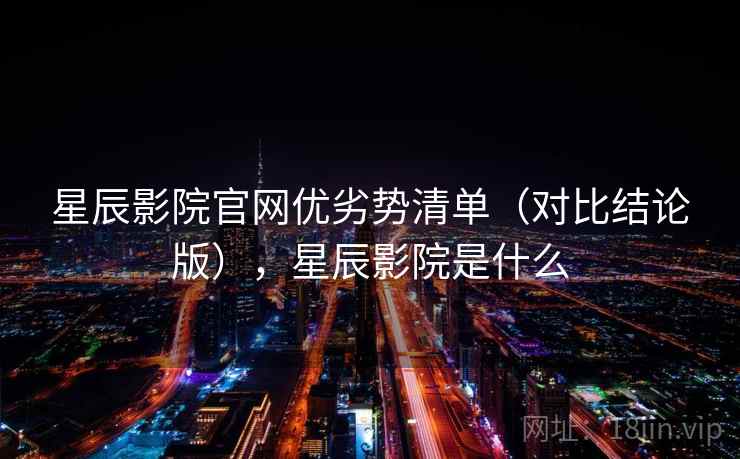 星辰影院官网优劣势清单（对比结论版），星辰影院是什么