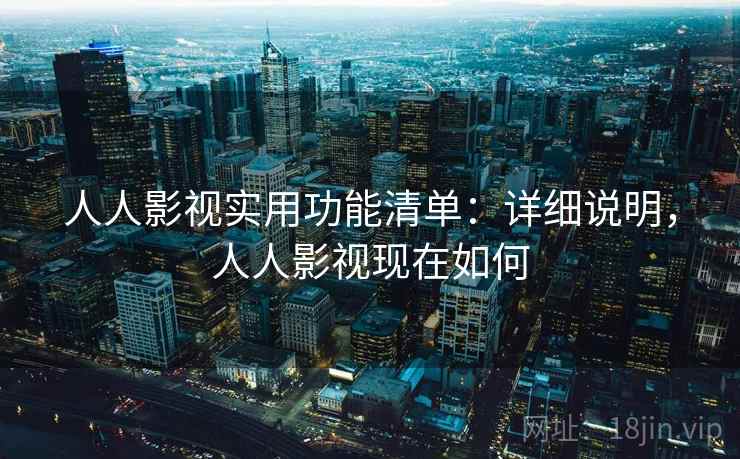 人人影视实用功能清单:详细说明,人人影视现在如何 人人影视实用功能清单:详细说明,人人影视现在如何