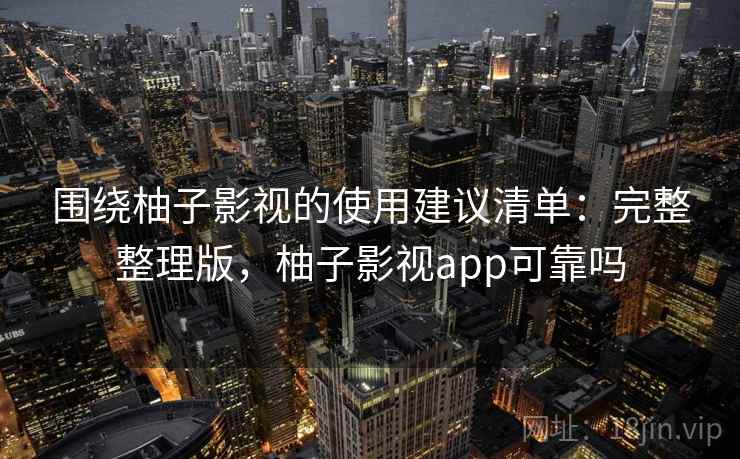 围绕柚子影视的使用建议清单：完整整理版，柚子影视app可靠吗
