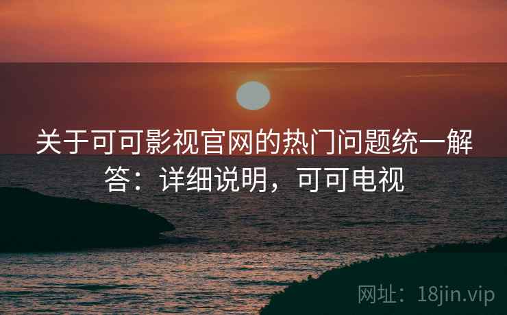 关于可可影视官网的热门问题统一解答：详细说明，可可电视