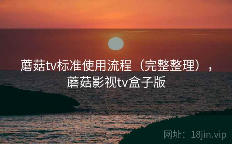 蘑菇tv标准使用流程（完整整理），蘑菇影视tv盒子版