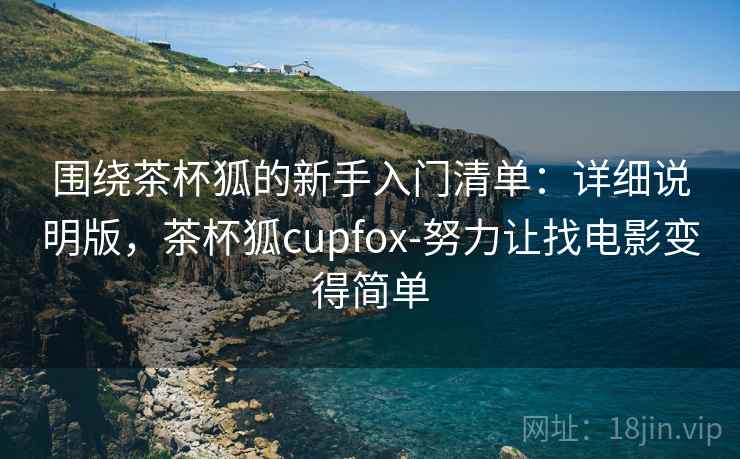 围绕茶杯狐的新手入门清单:详细说明版,茶杯狐cupfox-努力让找电影变得简单 围绕茶杯狐的新手入门清单:详细说明版,茶杯狐cupfox-努力让找电影变得简单