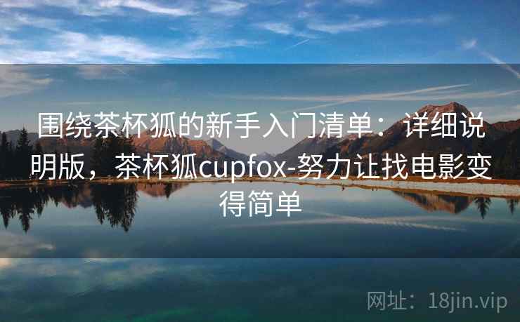 围绕茶杯狐的新手入门清单：详细说明版，茶杯狐cupfox-努力让找电影变得简单