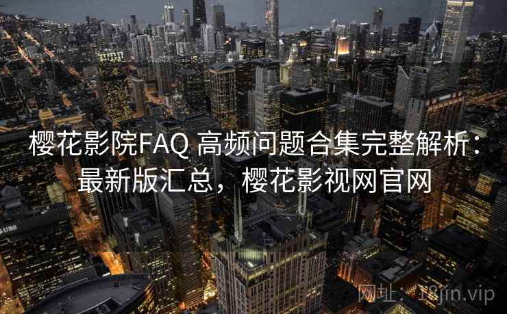 樱花影院FAQ 高频问题合集完整解析：最新版汇总，樱花影视网官网