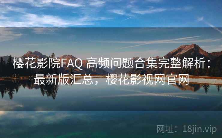 樱花影院FAQ 高频问题合集完整解析：最新版汇总，樱花影视网官网