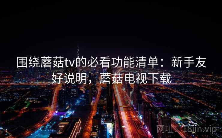 围绕蘑菇tv的必看功能清单：新手友好说明，蘑菇电视下载