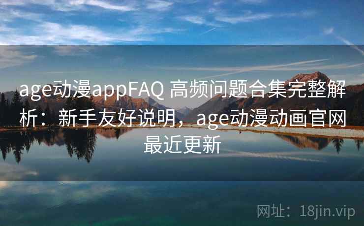 age动漫appFAQ 高频问题合集完整解析：新手友好说明，age动漫动画官网最近更新