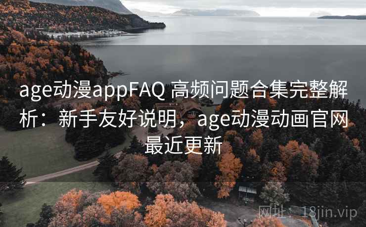 age动漫appFAQ 高频问题合集完整解析：新手友好说明，age动漫动画官网最近更新