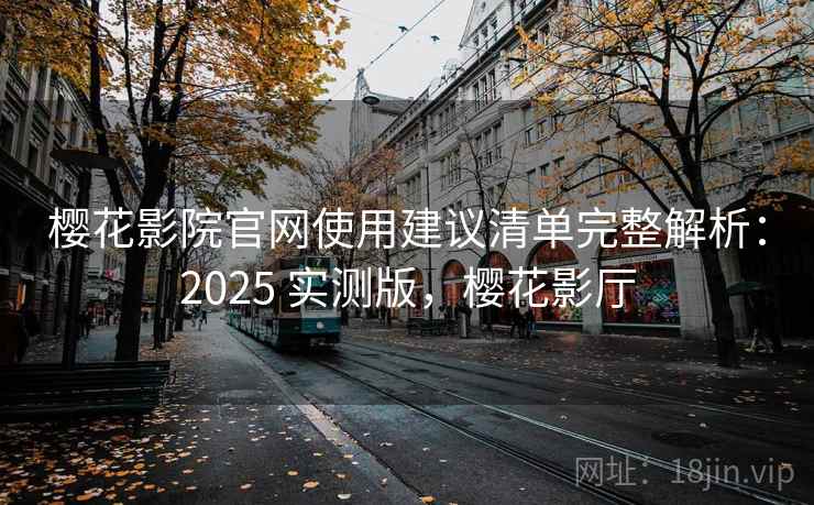 樱花影院官网使用建议清单完整解析：2025 实测版，樱花影厅