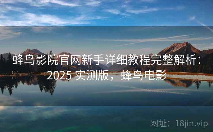 蜂鸟影院官网新手详细教程完整解析：2025 实测版，蜂鸟电影