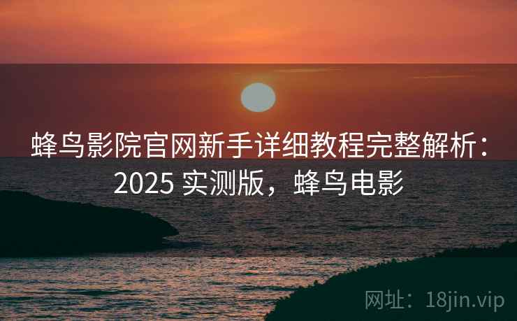 蜂鸟影院官网新手详细教程完整解析：2025 实测版，蜂鸟电影