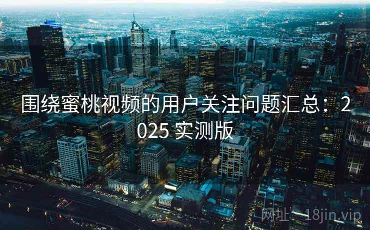 围绕蜜桃视频的用户关注问题汇总：2025 实测版
