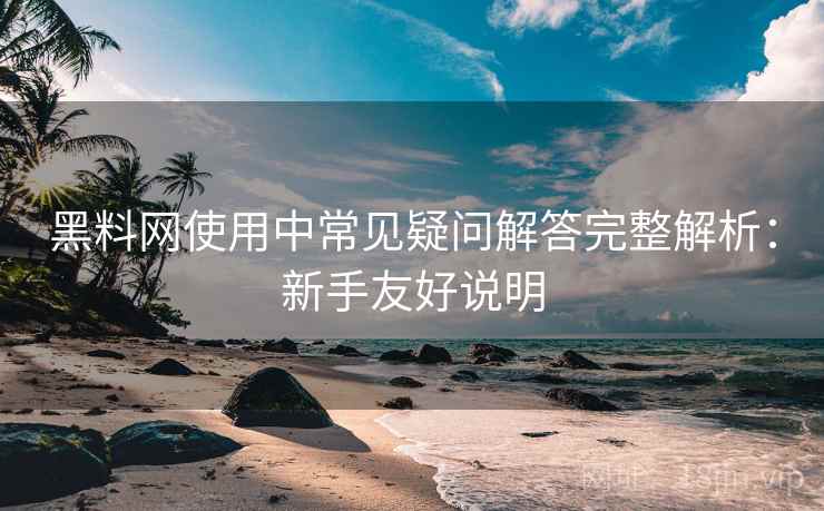黑料网使用中常见疑问解答完整解析：新手友好说明