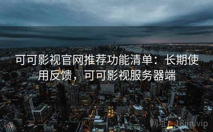 可可影视官网推荐功能清单：长期使用反馈，可可影视服务器端