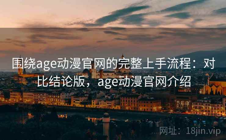 围绕age动漫官网的完整上手流程：对比结论版，age动漫官网介绍