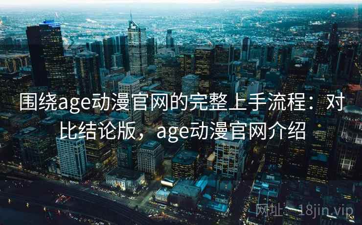 围绕age动漫官网的完整上手流程：对比结论版，age动漫官网介绍