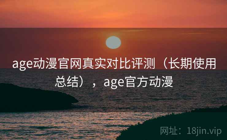 age动漫官网真实对比评测（长期使用总结），age官方动漫