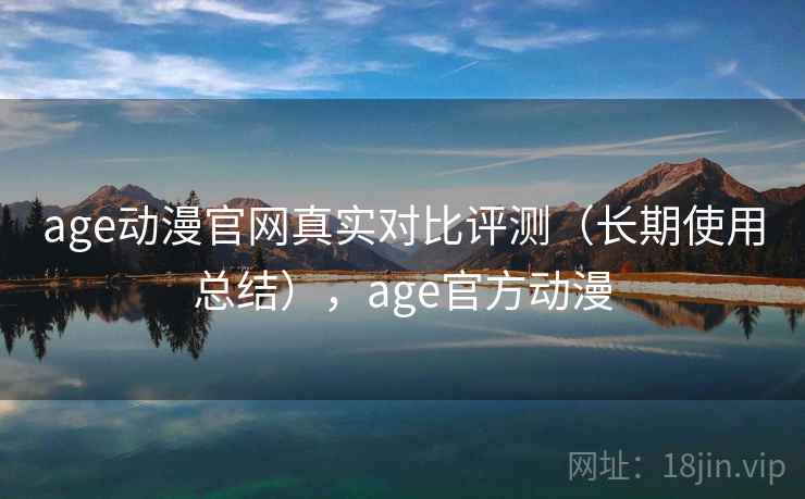 age动漫官网真实对比评测（长期使用总结），age官方动漫