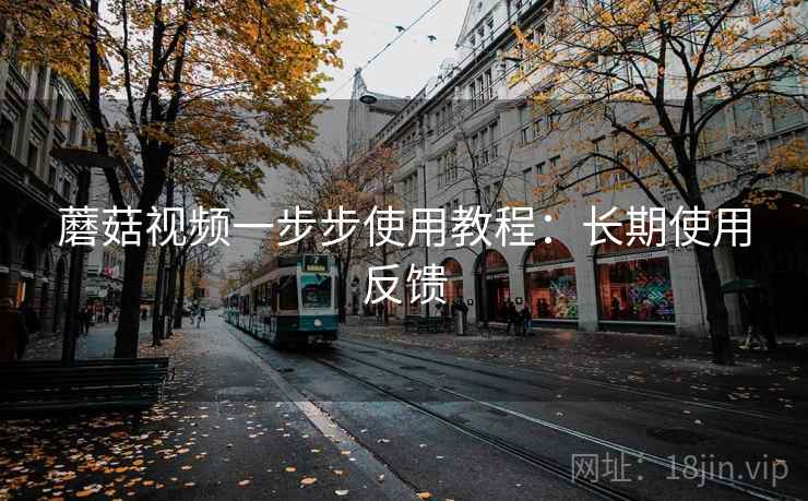 蘑菇视频一步步使用教程:长期使用反馈 蘑菇视频一步步使用教程:长期使用反馈