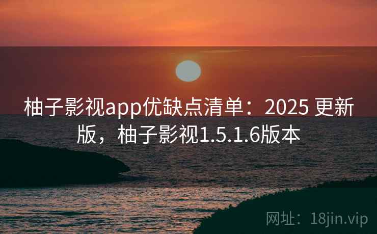 柚子影视app优缺点清单：2025 更新版，柚子影视1.5.1.6版本