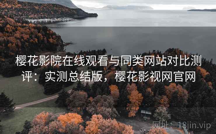樱花影院在线观看与同类网站对比测评：实测总结版，樱花影视网官网