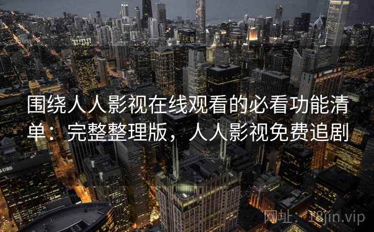 围绕人人影视在线观看的必看功能清单：完整整理版，人人影视免费追剧