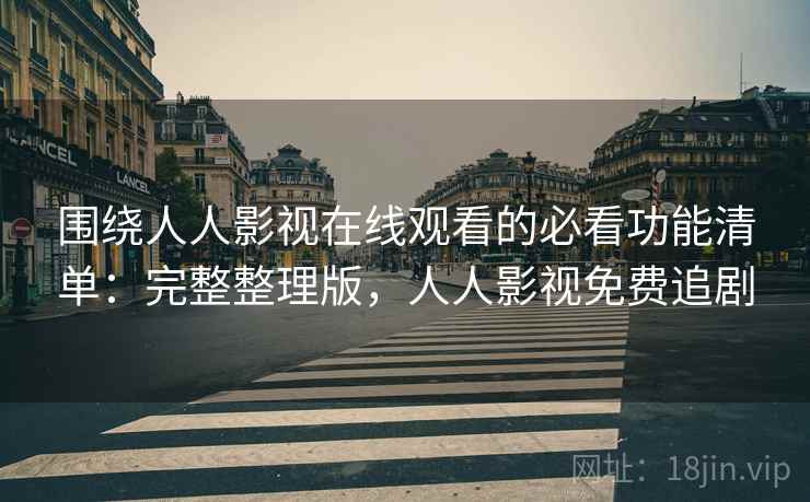 围绕人人影视在线观看的必看功能清单：完整整理版，人人影视免费追剧