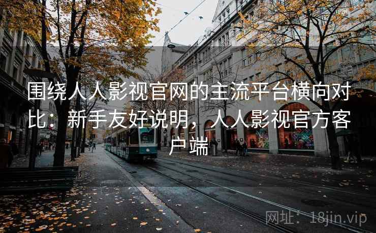 围绕人人影视官网的主流平台横向对比：新手友好说明，人人影视官方客户端