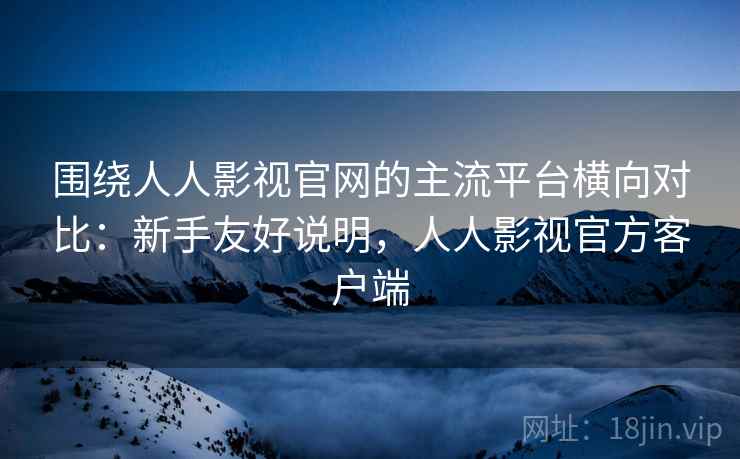 围绕人人影视官网的主流平台横向对比：新手友好说明，人人影视官方客户端