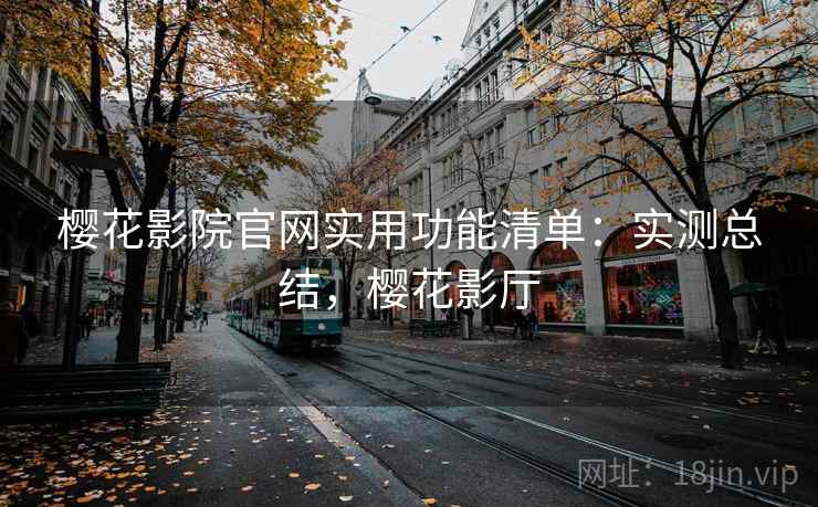 樱花影院官网实用功能清单：实测总结，樱花影厅