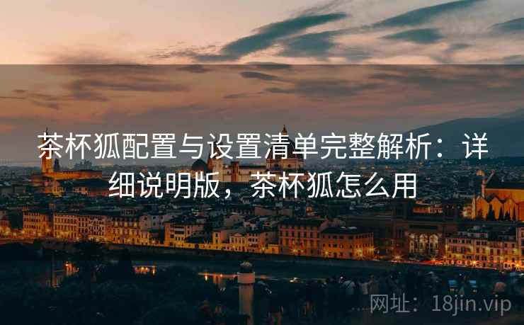 茶杯狐配置与设置清单完整解析：详细说明版，茶杯狐怎么用