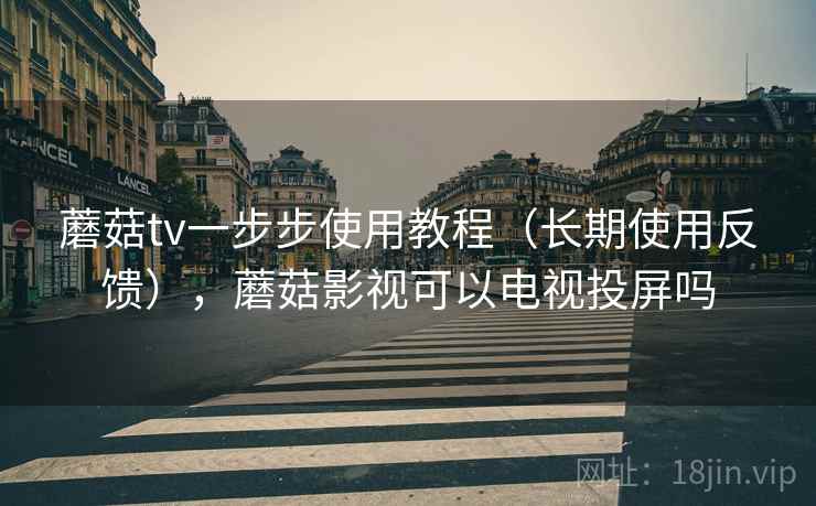 蘑菇tv一步步使用教程（长期使用反馈），蘑菇影视可以电视投屏吗