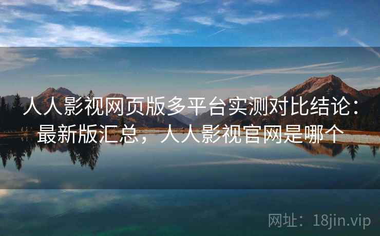 人人影视网页版多平台实测对比结论：最新版汇总，人人影视官网是哪个