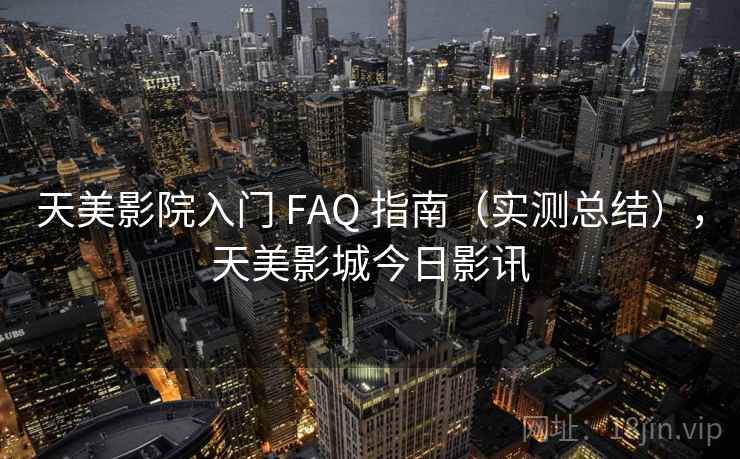 天美影院入门 FAQ 指南（实测总结），天美影城今日影讯