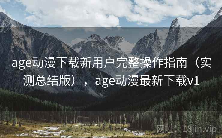 age动漫下载新用户完整操作指南（实测总结版），age动漫最新下载v1