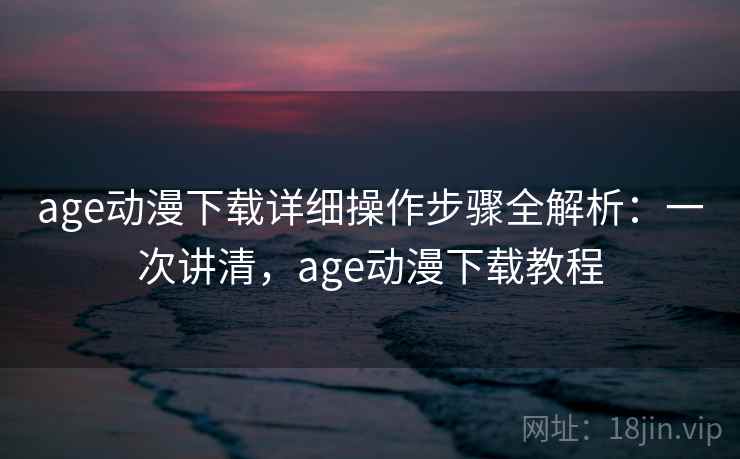 age动漫下载详细操作步骤全解析：一次讲清，age动漫下载教程