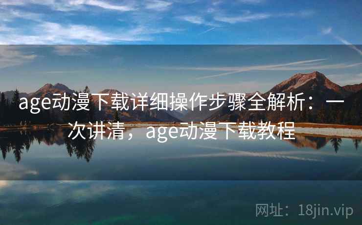 age动漫下载详细操作步骤全解析：一次讲清，age动漫下载教程