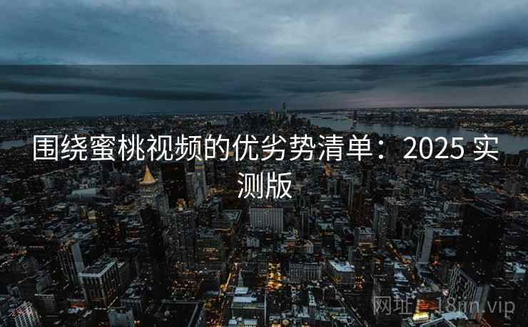 围绕蜜桃视频的优劣势清单:2025 实测版 围绕蜜桃视频的优劣势清单:2025 实测版