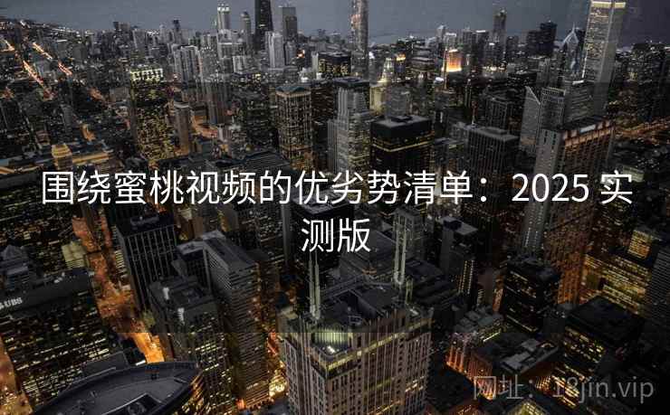 围绕蜜桃视频的优劣势清单：2025 实测版