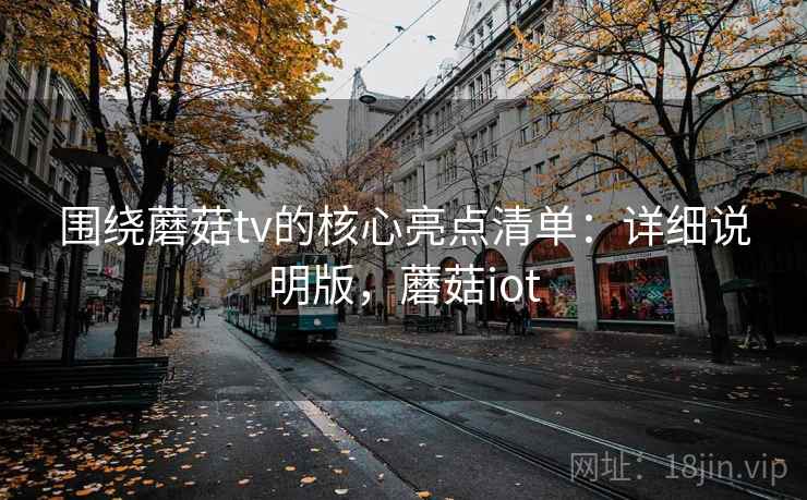 围绕蘑菇tv的核心亮点清单：详细说明版，蘑菇iot