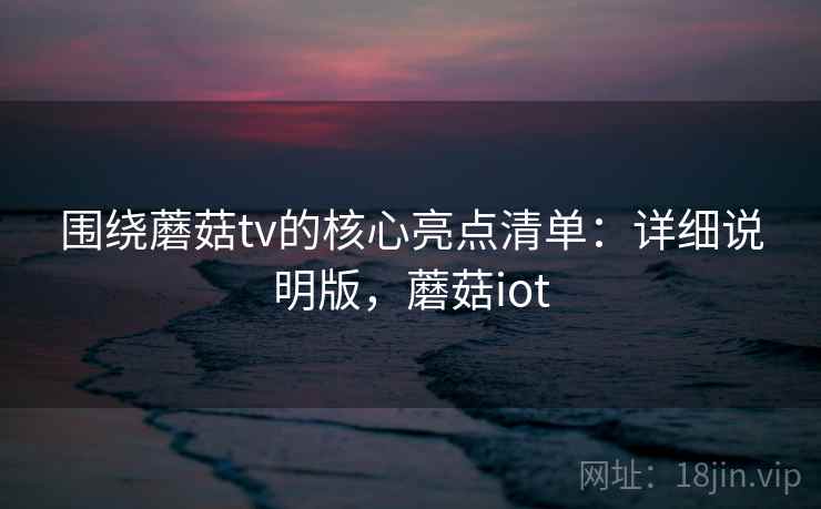 围绕蘑菇tv的核心亮点清单：详细说明版，蘑菇iot