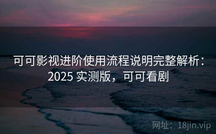 可可影视进阶使用流程说明完整解析：2025 实测版，可可看剧