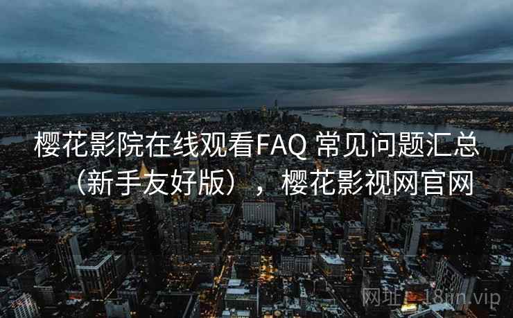 樱花影院在线观看FAQ 常见问题汇总（新手友好版），樱花影视网官网
