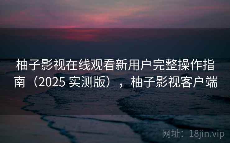 柚子影视在线观看新用户完整操作指南（2025 实测版），柚子影视客户端
