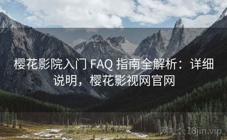 樱花影院入门 FAQ 指南全解析：详细说明，樱花影视网官网