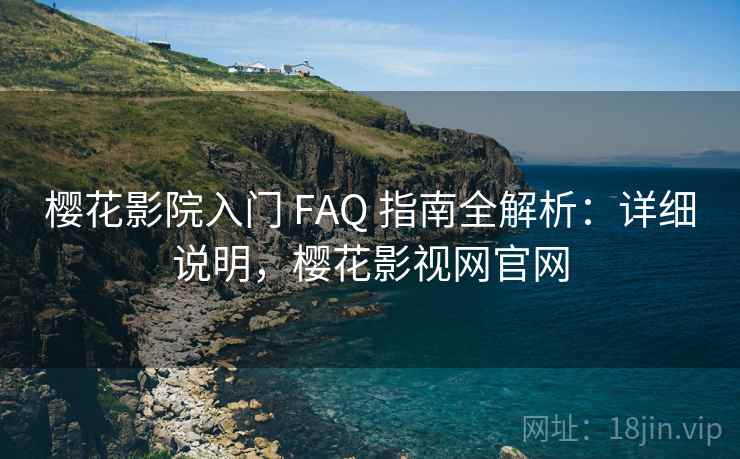 樱花影院入门 FAQ 指南全解析：详细说明，樱花影视网官网
